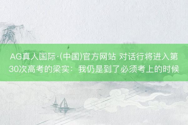 AG真人国际·(中国)官方网站 对话行将进入第30次高考的梁实:我仍是到了必须考上的时候