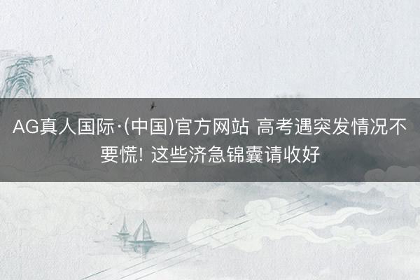 AG真人国际·(中国)官方网站 高考遇突发情况不要慌! 这些济急锦囊请收好
