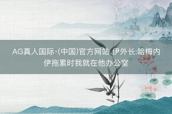AG真人国际·(中国)官方网站 伊外长:哈梅内伊拖累时我就在他办公室