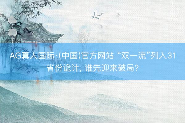 AG真人国际·(中国)官方网站 “双一流”列入31省份诡计， 谁先迎来破局?