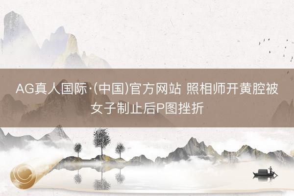 AG真人国际·(中国)官方网站 照相师开黄腔被女子制止后P图挫折