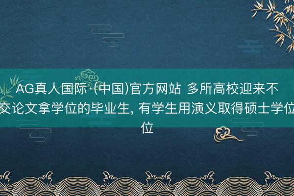AG真人国际·(中国)官方网站 多所高校迎来不交论文拿学位的毕业生, 有学生用演义取得硕士学位