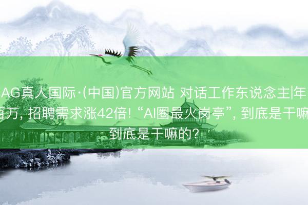 AG真人国际·(中国)官方网站 对话工作东说念主|年薪百万, 招聘需求涨42倍! “AI圈最火岗亭”, 到底是干嘛的?