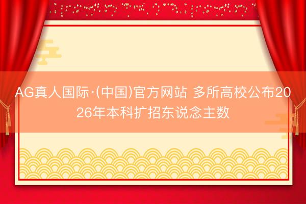 AG真人国际·(中国)官方网站 多所高校公布2026年本科扩招东说念主数