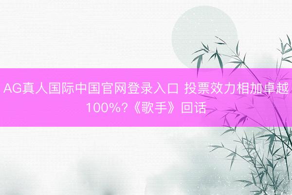 AG真人国际中国官网登录入口 投票效力相加卓越100%?《歌手》回话