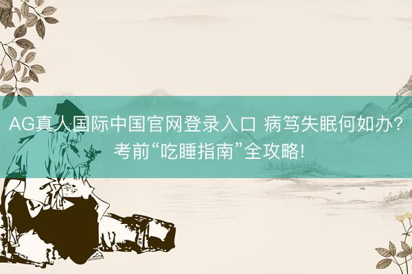 AG真人国际中国官网登录入口 病笃失眠何如办? 考前“吃睡指南”全攻略!