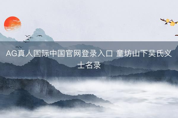 AG真人国际中国官网登录入口 童坊山下吴氏义士名录
