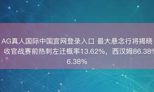 AG真人国际中国官网登录入口 最大悬念行将揭晓!收官战赛前热刺左迁概率13.62%,西汉姆86.38%