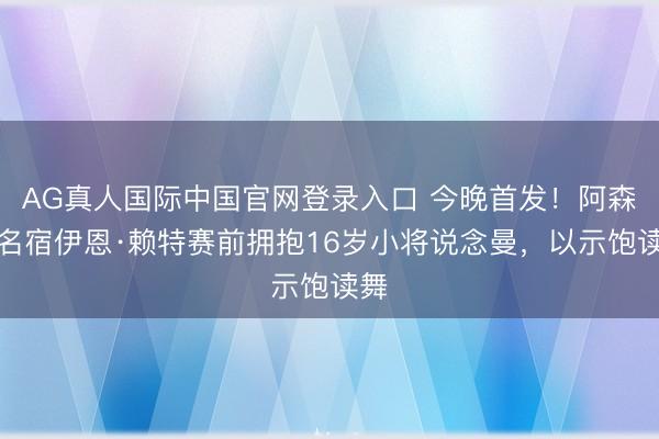 AG真人国际中国官网登录入口 今晚首发！阿森纳名宿伊恩·赖特赛前拥抱16岁小将说念曼，以示饱读舞