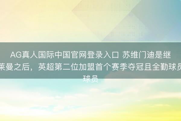 AG真人国际中国官网登录入口 苏维门迪是继莱曼之后，英超第二位加盟首个赛季夺冠且全勤球员