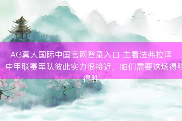 AG真人国际中国官网登录入口 主看法弗拉泽:中甲联赛军队彼此实力很接近,咱们需要这场得胜