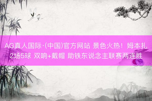 AG真人国际·(中国)官方网站 景色火热!姆本扎2场5球 双响+戴帽 助铁东说念主联赛两连胜