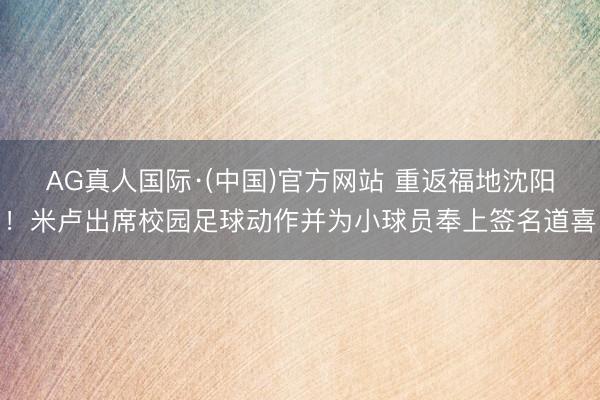 AG真人国际·(中国)官方网站 重返福地沈阳!米卢出席校园足球动作并为小球员奉上签名道喜