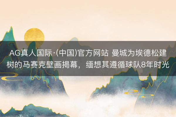 AG真人国际·(中国)官方网站 曼城为埃德松建树的马赛克壁画揭幕,缅想其遵循球队8年时光