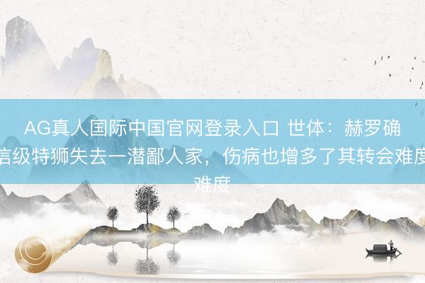 AG真人国际中国官网登录入口 世体:赫罗确信级特狮失去一潜鄙人家,伤病也增多了其转会难度