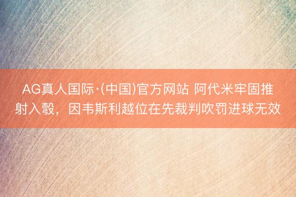 AG真人国际·(中国)官方网站 阿代米牢固推射入彀,因韦斯利越位在先裁判吹罚进球无效