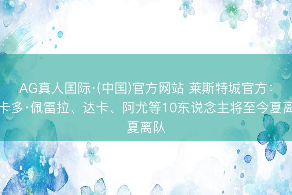 AG真人国际·(中国)官方网站 莱斯特城官方:里卡多·佩雷拉、达卡、阿尤等10东说念主将至今夏离队