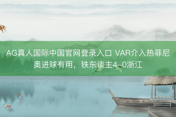 AG真人国际中国官网登录入口 VAR介入热菲尼奥进球有用，铁东谈主4-0浙江