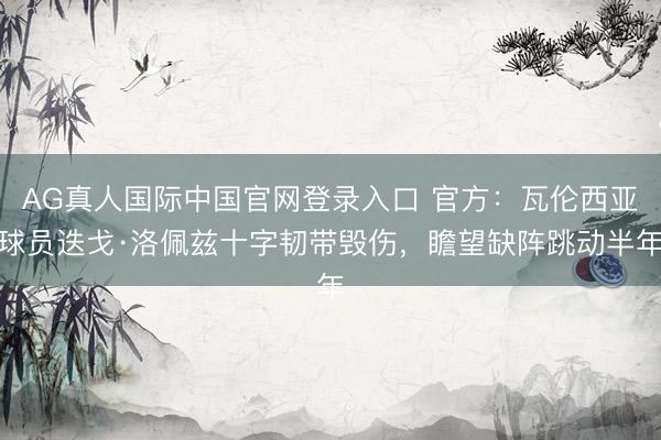 AG真人国际中国官网登录入口 官方:瓦伦西亚球员迭戈·洛佩兹十字韧带毁伤,瞻望缺阵跳动半年