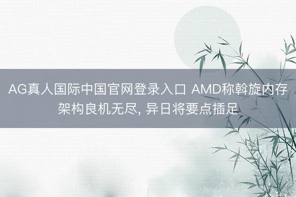 AG真人国际中国官网登录入口 AMD称斡旋内存架构良机无尽, 异日将要点插足