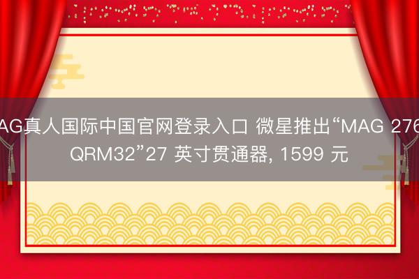AG真人国际中国官网登录入口 微星推出“MAG 276QRM32”27 英寸贯通器, 1599 元