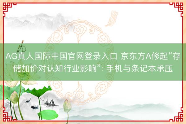 AG真人国际中国官网登录入口 京东方A修起“存储加价对认知行业影响”: 手机与条记本承压