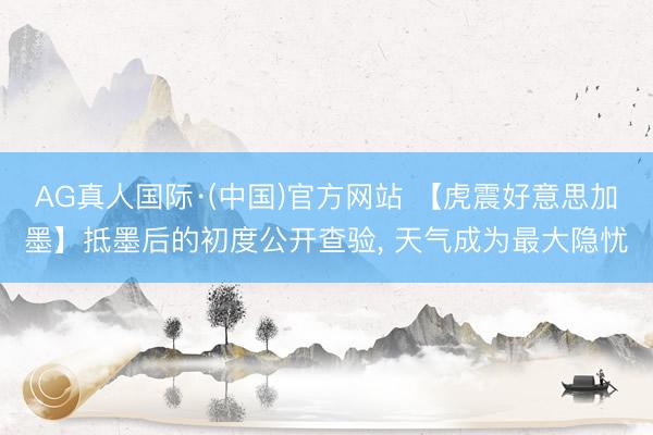 AG真人国际·(中国)官方网站 【虎震好意思加墨】抵墨后的初度公开查验, 天气成为最大隐忧
