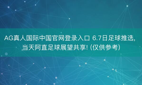 AG真人国际中国官网登录入口 6.7日足球推选, 当天阿直足球展望共享! (仅供参考)
