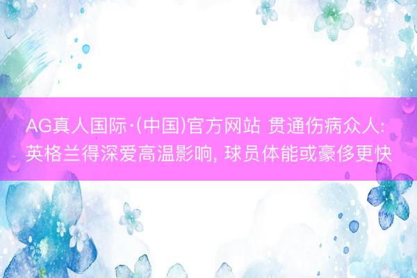 AG真人国际·(中国)官方网站 贯通伤病众人: 英格兰得深爱高温影响， 球员体能或豪侈更快