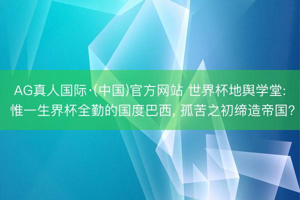 AG真人国际·(中国)官方网站 世界杯地舆学堂: 惟一生界杯全勤的国度巴西， 孤苦之初缔造帝国?