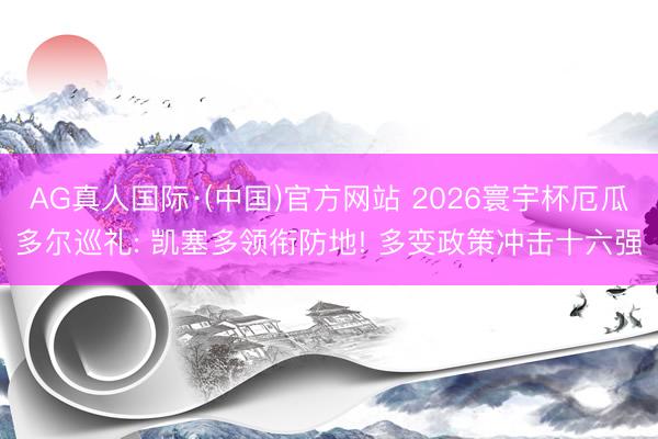 AG真人国际·(中国)官方网站 2026寰宇杯厄瓜多尔巡礼: 凯塞多领衔防地! 多变政策冲击十六强