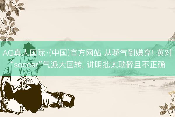 AG真人国际·(中国)官方网站 从骄气到嫌弃! 英对“soccer”气派大回转, 讲明批太琐碎且不正确