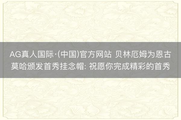 AG真人国际·(中国)官方网站 贝林厄姆为恩古莫哈颁发首秀挂念帽: 祝愿你完成精彩的首秀