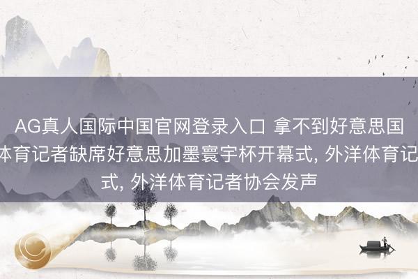 AG真人国际中国官网登录入口 拿不到好意思国签证， 大量体育记者缺席好意思加墨寰宇杯开幕式， 外洋体育记者协会发声