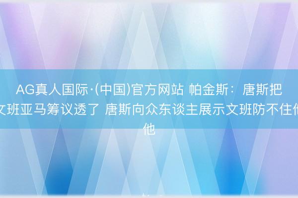 AG真人国际·(中国)官方网站 帕金斯：唐斯把文班亚马筹议透了 唐斯向众东谈主展示文班防不住他