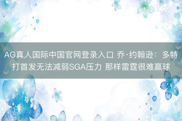 AG真人国际中国官网登录入口 乔·约翰逊：多特打首发无法减弱SGA压力 那样雷霆很难赢球