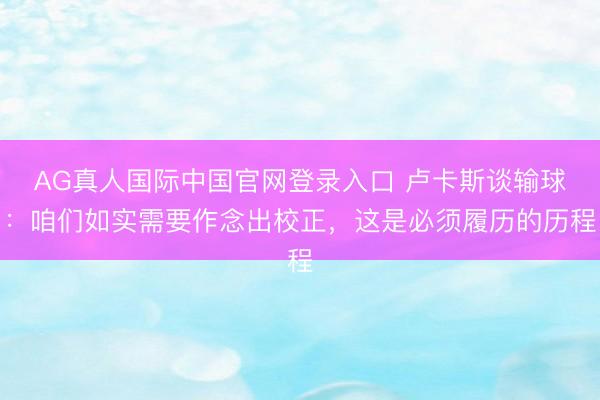 AG真人国际中国官网登录入口 卢卡斯谈输球:咱们如实需要作念出校正,这是必须履历的历程