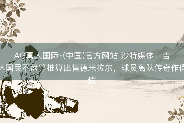 AG真人国际·(中国)官方网站 沙特媒体：吉达国民不盘算推算出售德米拉尔，球员离队传奇作假