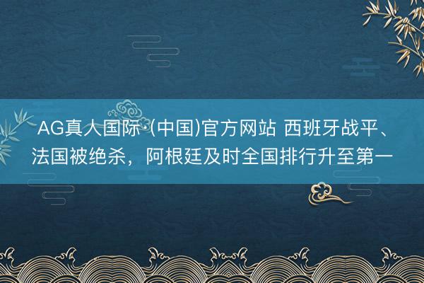 AG真人国际·(中国)官方网站 西班牙战平、法国被绝杀，阿根廷及时全国排行升至第一