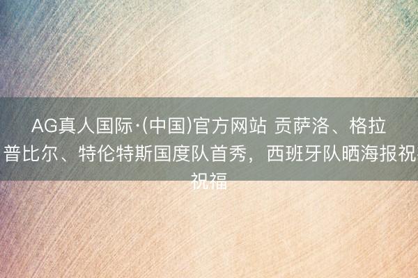 AG真人国际·(中国)官方网站 贡萨洛、格拉、普比尔、特伦特斯国度队首秀,西班牙队晒海报祝福