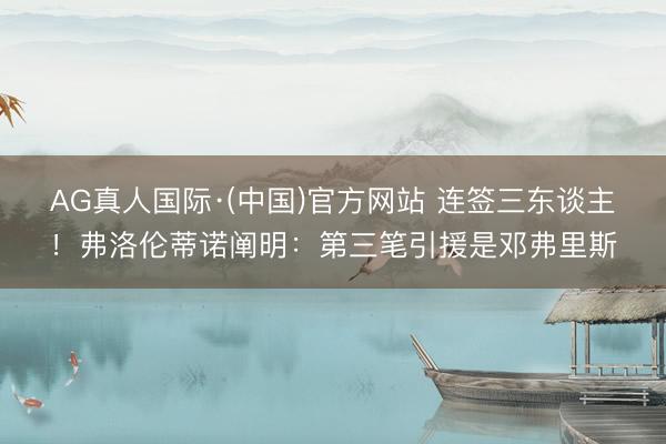 AG真人国际·(中国)官方网站 连签三东谈主！弗洛伦蒂诺阐明：第三笔引援是邓弗里斯
