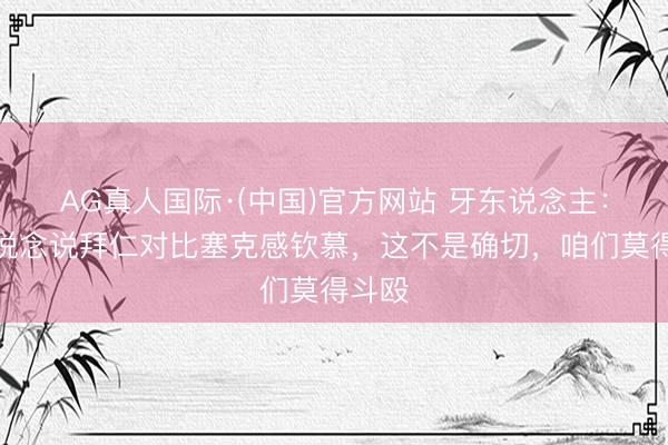 AG真人国际·(中国)官方网站 牙东说念主：有报说念说拜仁对比塞克感钦慕，这不是确切，咱们莫得斗殴