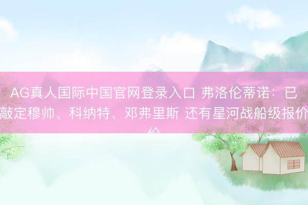 AG真人国际中国官网登录入口 弗洛伦蒂诺：已敲定穆帅、科纳特、邓弗里斯 还有星河战船级报价
