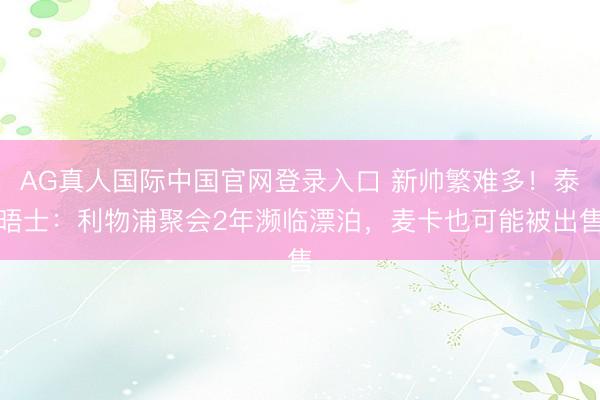 AG真人国际中国官网登录入口 新帅繁难多！泰晤士：利物浦聚会2年濒临漂泊，麦卡也可能被出售