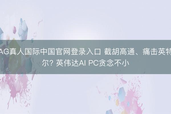 AG真人国际中国官网登录入口 截胡高通、痛击英特尔? 英伟达AI PC贪念不小