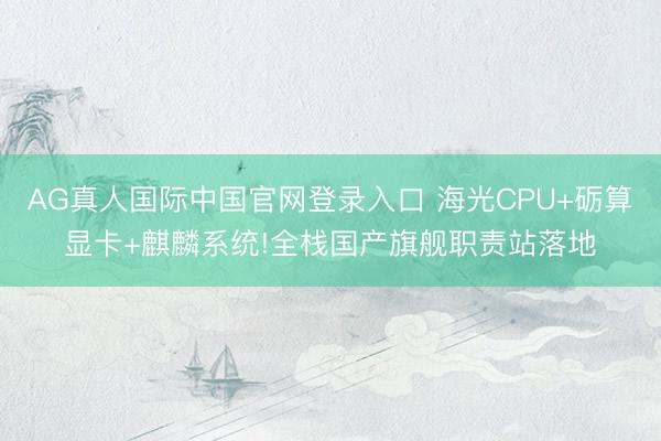 AG真人国际中国官网登录入口 海光CPU+砺算显卡+麒麟系统!全栈国产旗舰职责站落地