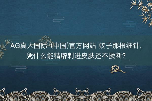 AG真人国际·(中国)官方网站 蚊子那根细针,凭什么能精辟刺进皮肤还不撅断?