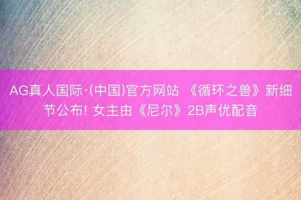 AG真人国际·(中国)官方网站 《循环之兽》新细节公布! 女主由《尼尔》2B声优配音