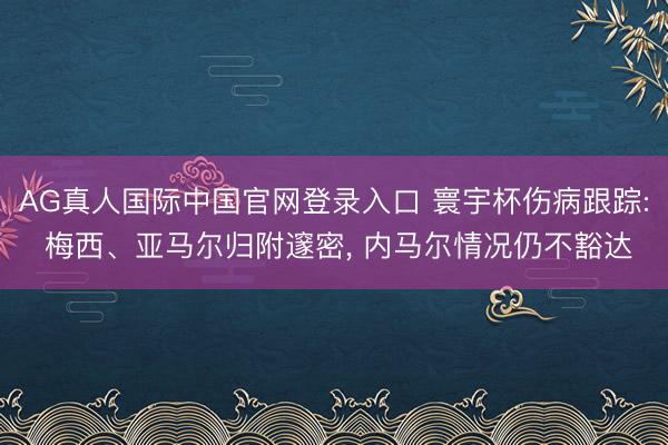 AG真人国际中国官网登录入口 寰宇杯伤病跟踪: 梅西、亚马尔归附邃密， 内马尔情况仍不豁达