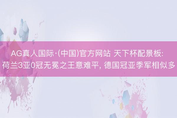 AG真人国际·(中国)官方网站 天下杯配景板: 荷兰3亚0冠无冕之王意难平， 德国冠亚季军相似多